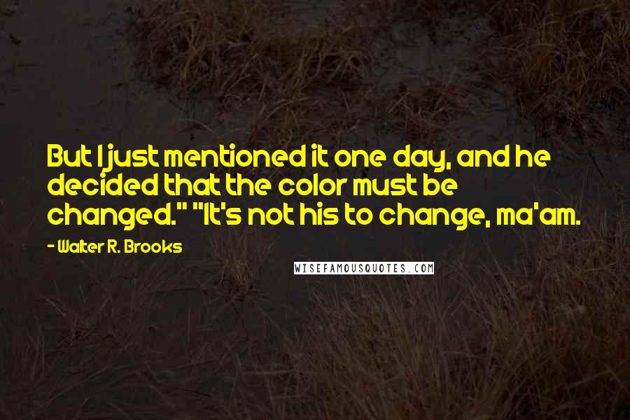 Walter R. Brooks Quotes: But I just mentioned it one day, and he decided that the color must be changed." "It's not his to change, ma'am.