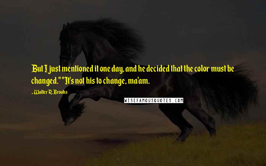 Walter R. Brooks Quotes: But I just mentioned it one day, and he decided that the color must be changed." "It's not his to change, ma'am.