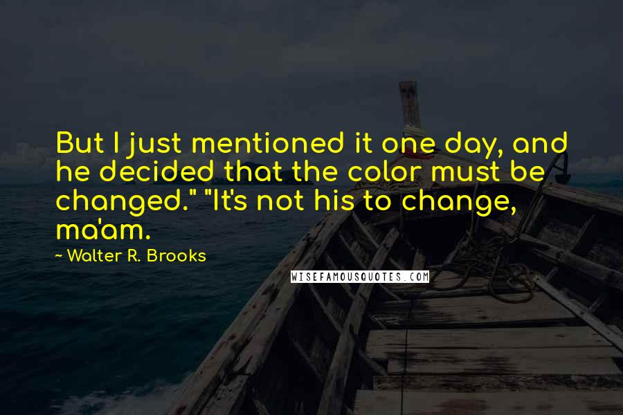Walter R. Brooks Quotes: But I just mentioned it one day, and he decided that the color must be changed." "It's not his to change, ma'am.