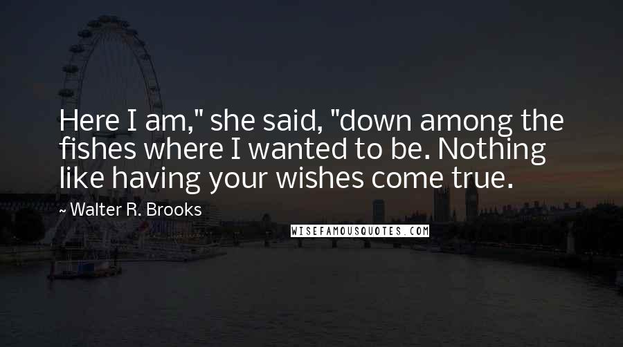 Walter R. Brooks Quotes: Here I am," she said, "down among the fishes where I wanted to be. Nothing like having your wishes come true.