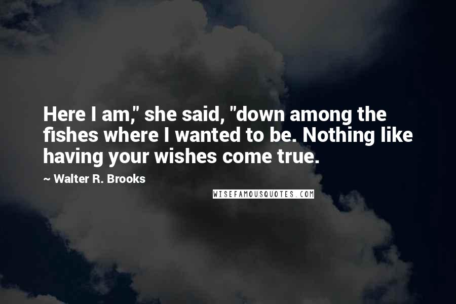 Walter R. Brooks Quotes: Here I am," she said, "down among the fishes where I wanted to be. Nothing like having your wishes come true.