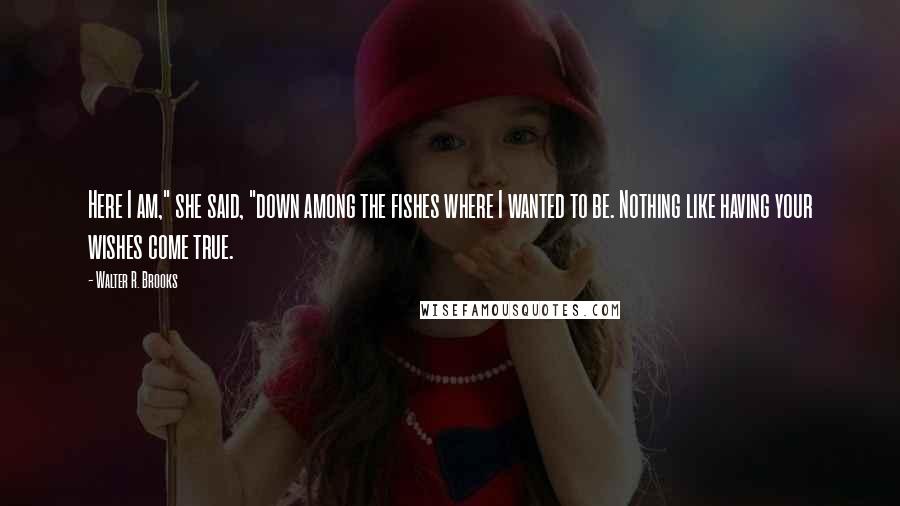 Walter R. Brooks Quotes: Here I am," she said, "down among the fishes where I wanted to be. Nothing like having your wishes come true.
