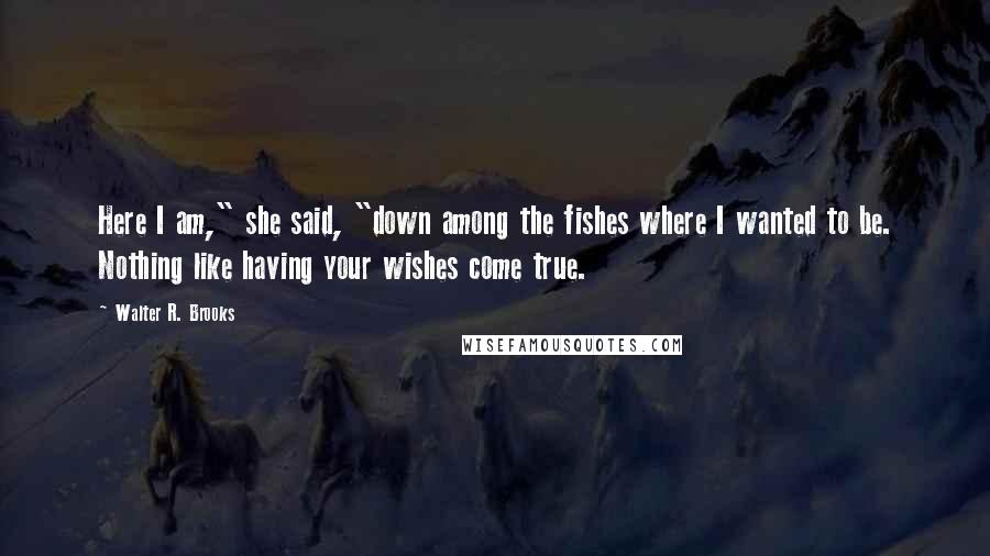 Walter R. Brooks Quotes: Here I am," she said, "down among the fishes where I wanted to be. Nothing like having your wishes come true.