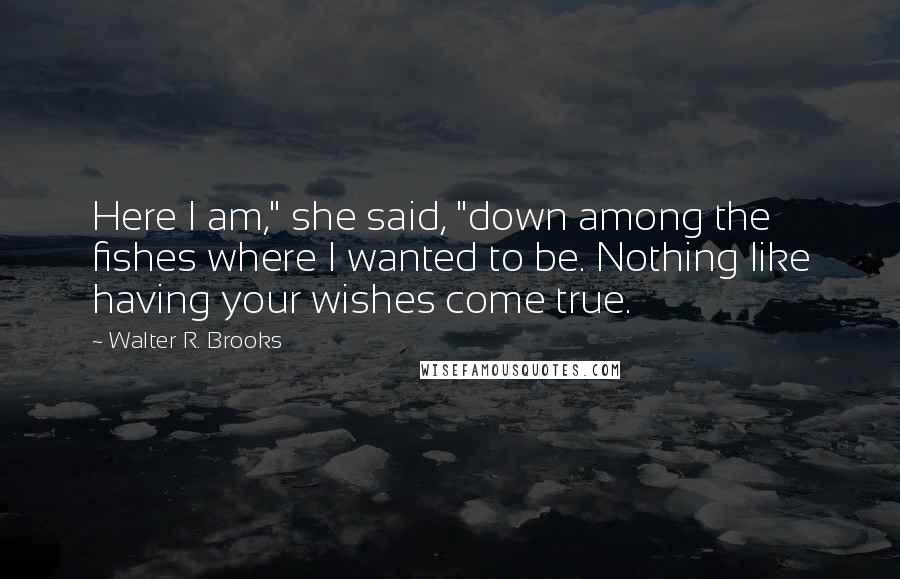 Walter R. Brooks Quotes: Here I am," she said, "down among the fishes where I wanted to be. Nothing like having your wishes come true.