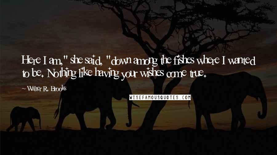 Walter R. Brooks Quotes: Here I am," she said, "down among the fishes where I wanted to be. Nothing like having your wishes come true.