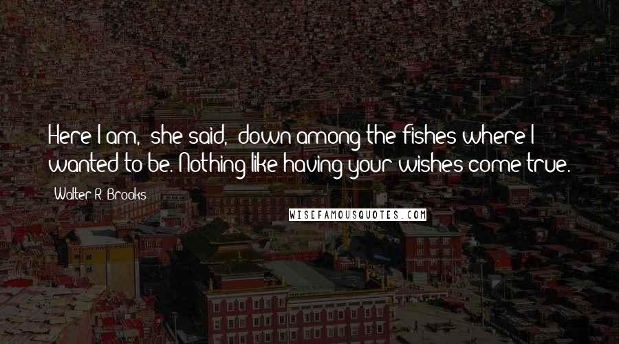 Walter R. Brooks Quotes: Here I am," she said, "down among the fishes where I wanted to be. Nothing like having your wishes come true.