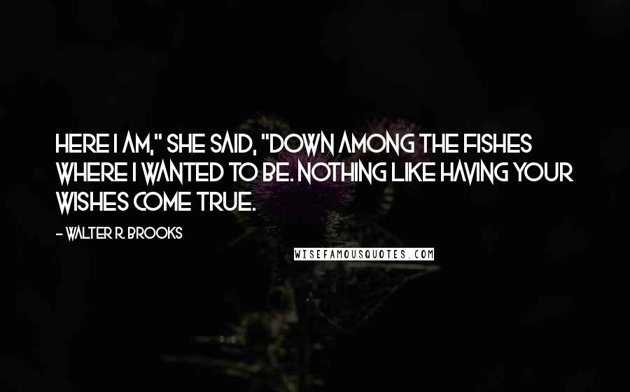 Walter R. Brooks Quotes: Here I am," she said, "down among the fishes where I wanted to be. Nothing like having your wishes come true.