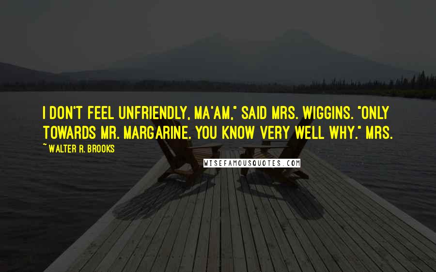 Walter R. Brooks Quotes: I don't feel unfriendly, ma'am," said Mrs. Wiggins. "Only towards Mr. Margarine. You know very well why." Mrs.