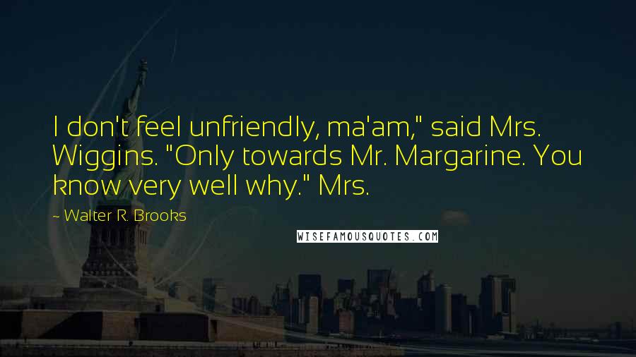 Walter R. Brooks Quotes: I don't feel unfriendly, ma'am," said Mrs. Wiggins. "Only towards Mr. Margarine. You know very well why." Mrs.
