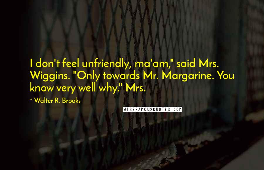 Walter R. Brooks Quotes: I don't feel unfriendly, ma'am," said Mrs. Wiggins. "Only towards Mr. Margarine. You know very well why." Mrs.