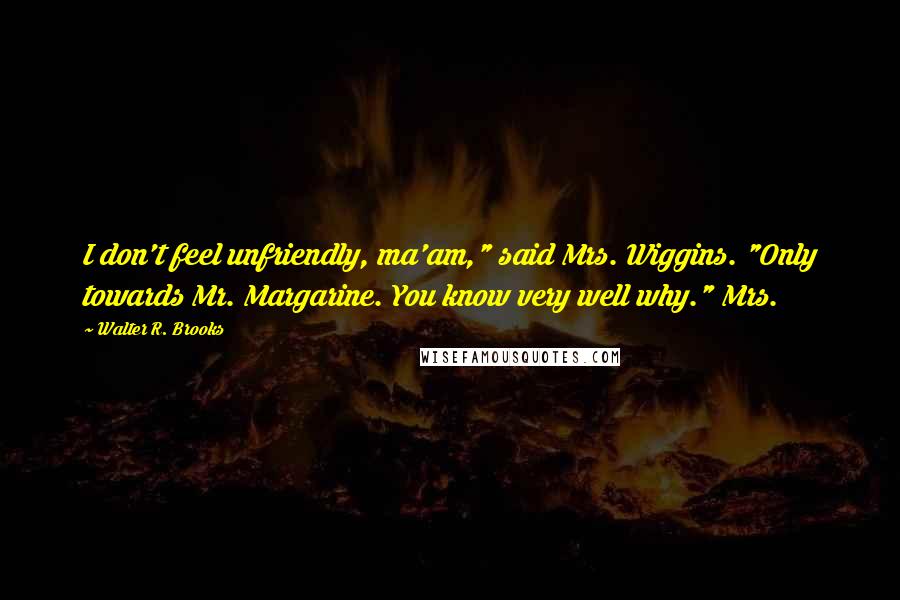 Walter R. Brooks Quotes: I don't feel unfriendly, ma'am," said Mrs. Wiggins. "Only towards Mr. Margarine. You know very well why." Mrs.