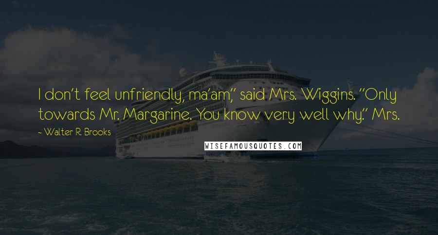Walter R. Brooks Quotes: I don't feel unfriendly, ma'am," said Mrs. Wiggins. "Only towards Mr. Margarine. You know very well why." Mrs.