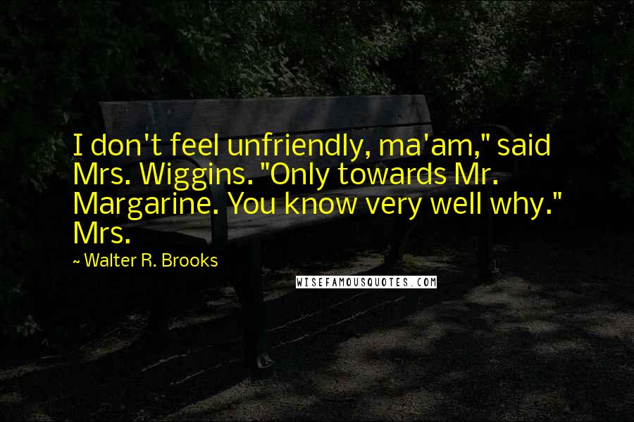 Walter R. Brooks Quotes: I don't feel unfriendly, ma'am," said Mrs. Wiggins. "Only towards Mr. Margarine. You know very well why." Mrs.