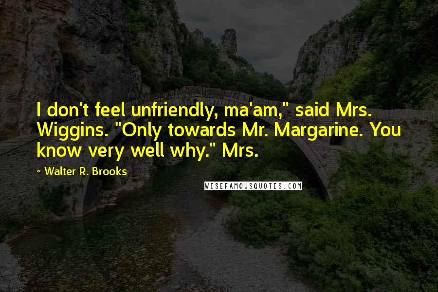 Walter R. Brooks Quotes: I don't feel unfriendly, ma'am," said Mrs. Wiggins. "Only towards Mr. Margarine. You know very well why." Mrs.