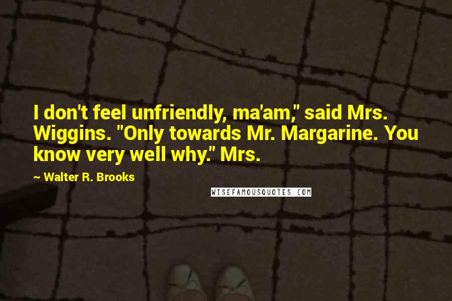 Walter R. Brooks Quotes: I don't feel unfriendly, ma'am," said Mrs. Wiggins. "Only towards Mr. Margarine. You know very well why." Mrs.