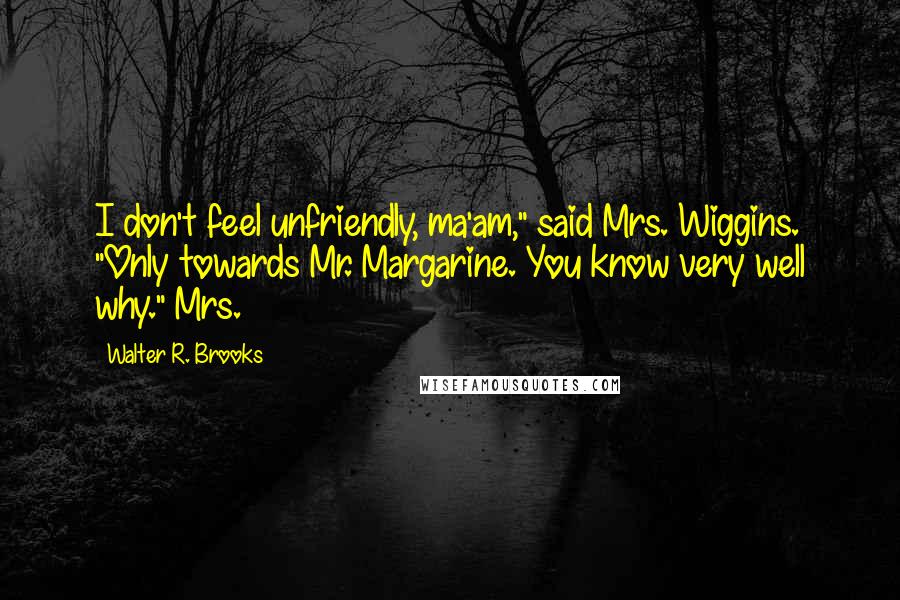 Walter R. Brooks Quotes: I don't feel unfriendly, ma'am," said Mrs. Wiggins. "Only towards Mr. Margarine. You know very well why." Mrs.