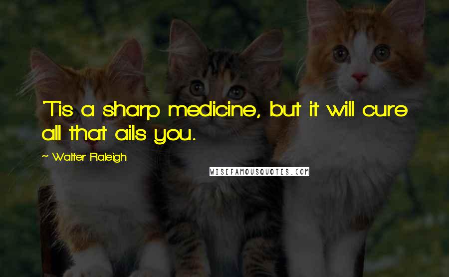 Walter Raleigh Quotes: 'Tis a sharp medicine, but it will cure all that ails you.