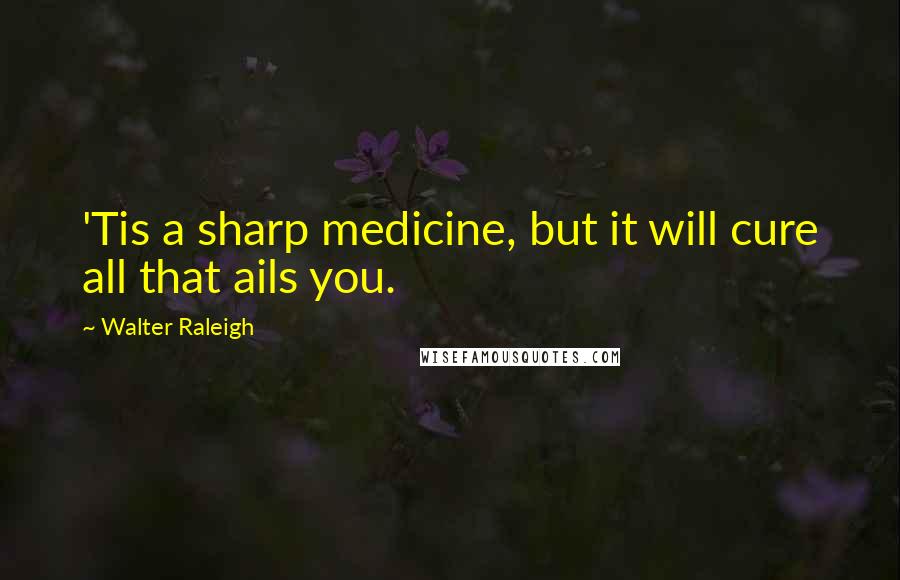 Walter Raleigh Quotes: 'Tis a sharp medicine, but it will cure all that ails you.