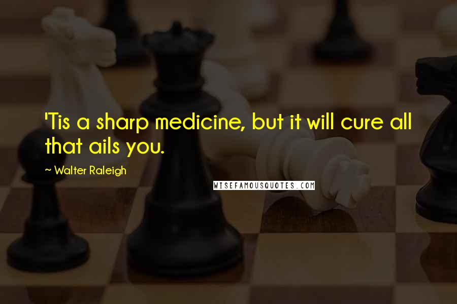 Walter Raleigh Quotes: 'Tis a sharp medicine, but it will cure all that ails you.