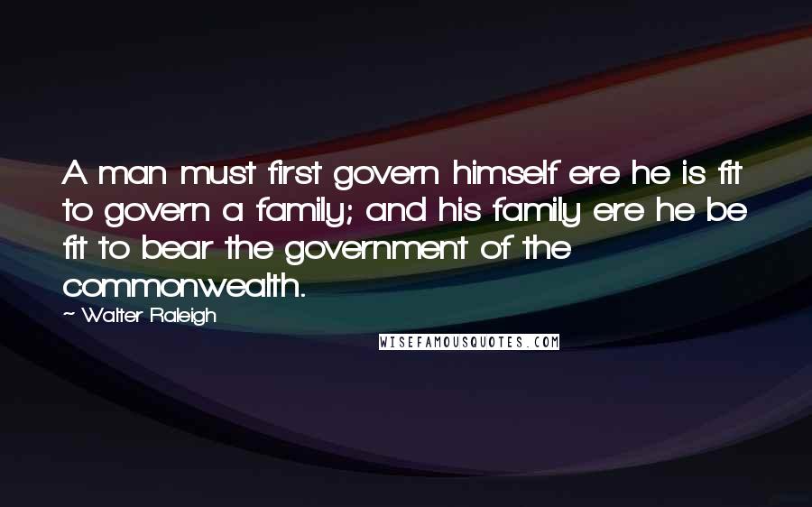 Walter Raleigh Quotes: A man must first govern himself ere he is fit to govern a family; and his family ere he be fit to bear the government of the commonwealth.