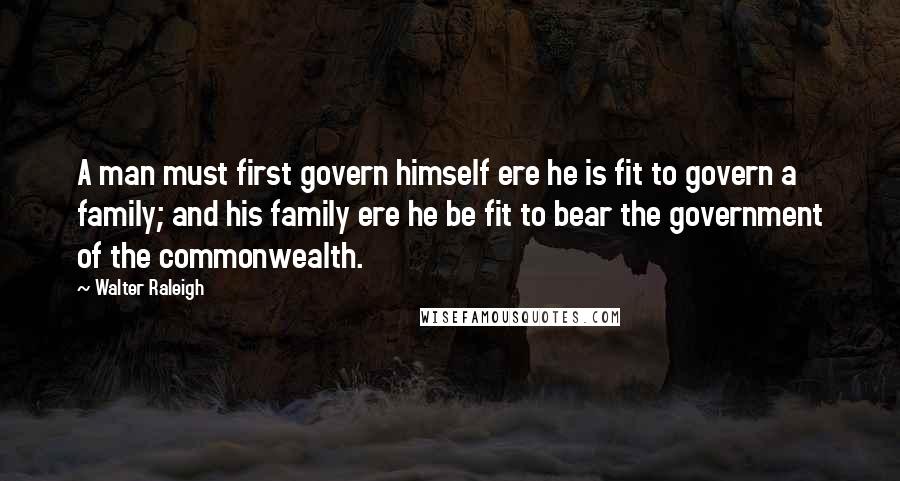 Walter Raleigh Quotes: A man must first govern himself ere he is fit to govern a family; and his family ere he be fit to bear the government of the commonwealth.