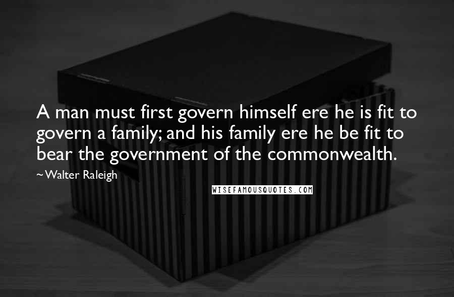 Walter Raleigh Quotes: A man must first govern himself ere he is fit to govern a family; and his family ere he be fit to bear the government of the commonwealth.