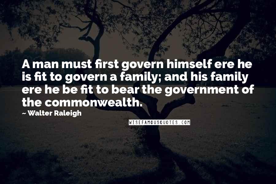 Walter Raleigh Quotes: A man must first govern himself ere he is fit to govern a family; and his family ere he be fit to bear the government of the commonwealth.