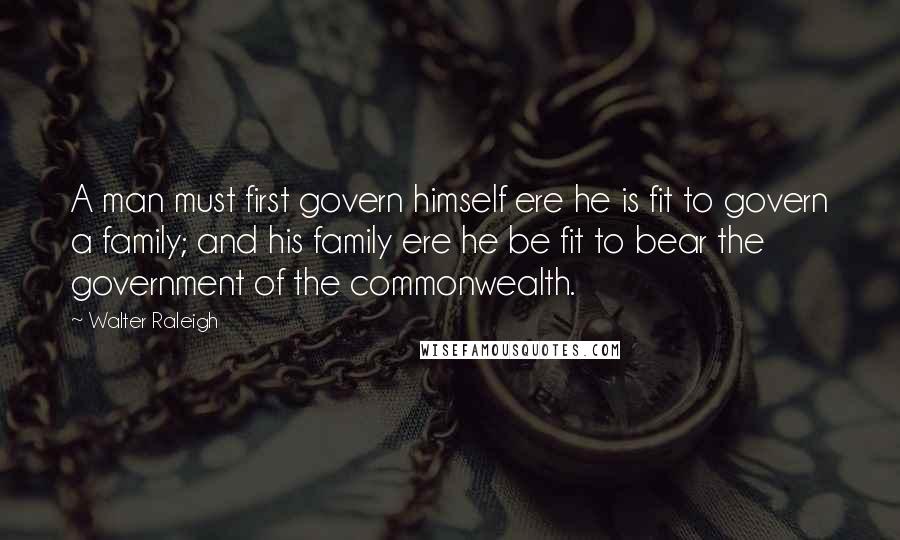 Walter Raleigh Quotes: A man must first govern himself ere he is fit to govern a family; and his family ere he be fit to bear the government of the commonwealth.