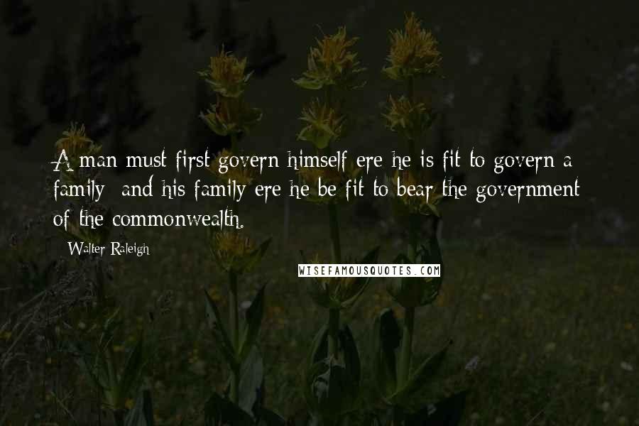 Walter Raleigh Quotes: A man must first govern himself ere he is fit to govern a family; and his family ere he be fit to bear the government of the commonwealth.