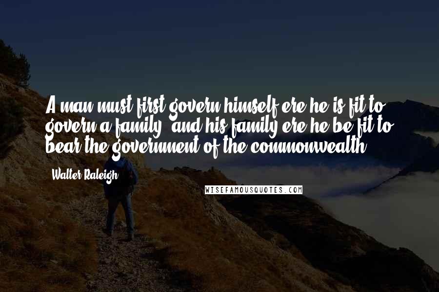 Walter Raleigh Quotes: A man must first govern himself ere he is fit to govern a family; and his family ere he be fit to bear the government of the commonwealth.