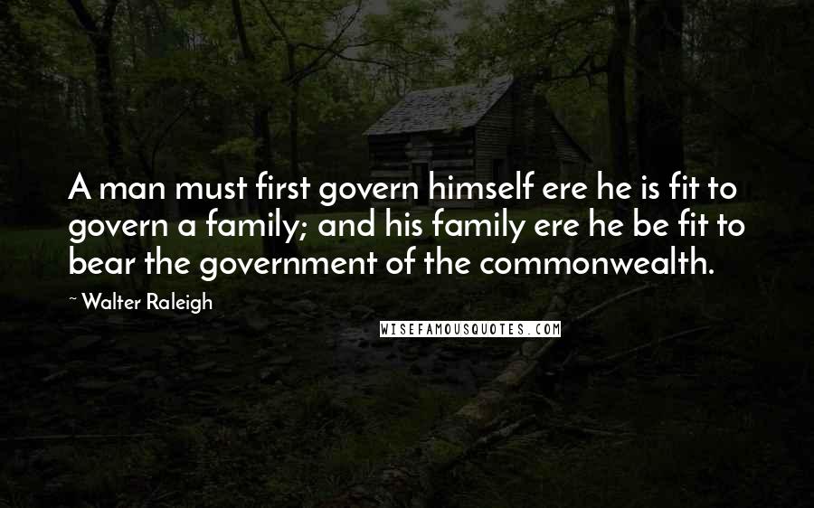 Walter Raleigh Quotes: A man must first govern himself ere he is fit to govern a family; and his family ere he be fit to bear the government of the commonwealth.