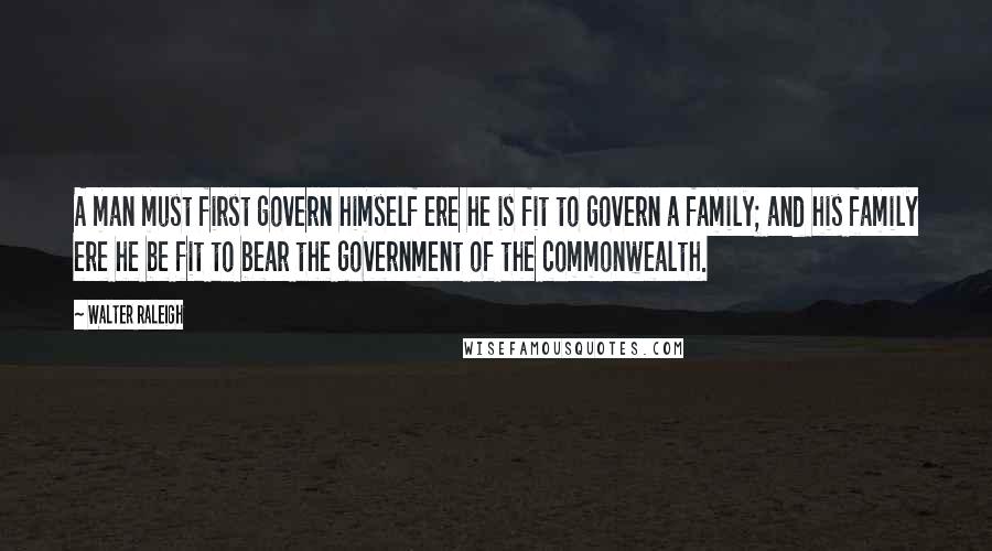 Walter Raleigh Quotes: A man must first govern himself ere he is fit to govern a family; and his family ere he be fit to bear the government of the commonwealth.