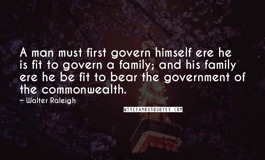 Walter Raleigh Quotes: A man must first govern himself ere he is fit to govern a family; and his family ere he be fit to bear the government of the commonwealth.