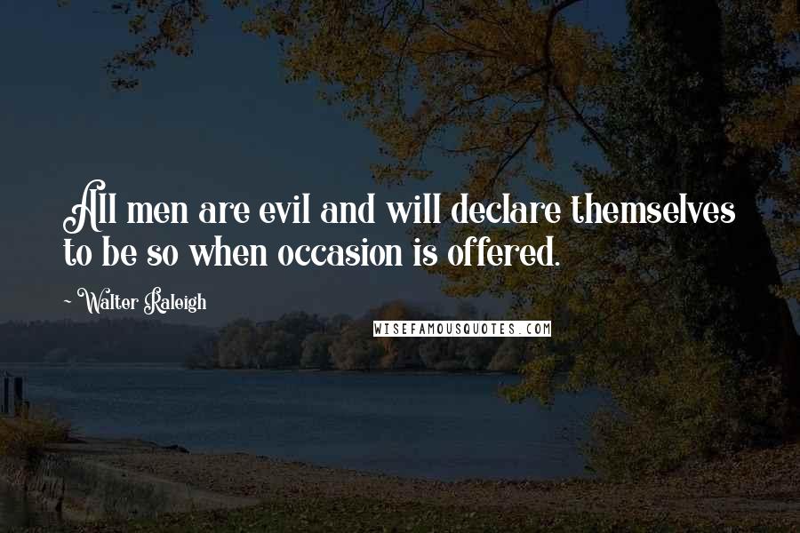 Walter Raleigh Quotes: All men are evil and will declare themselves to be so when occasion is offered.