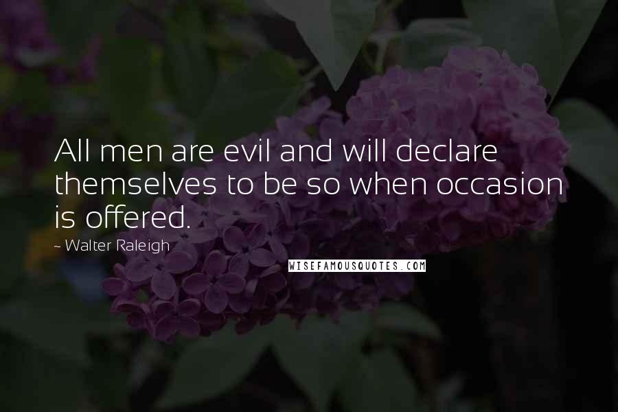 Walter Raleigh Quotes: All men are evil and will declare themselves to be so when occasion is offered.