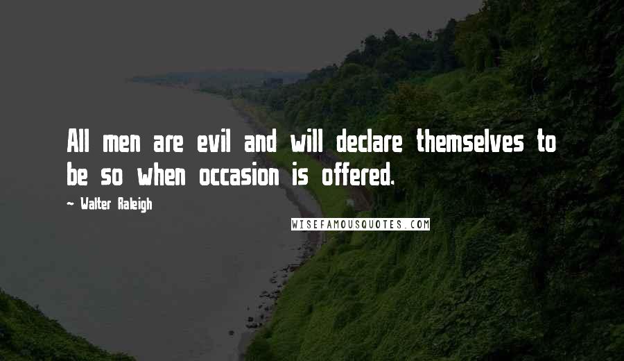Walter Raleigh Quotes: All men are evil and will declare themselves to be so when occasion is offered.