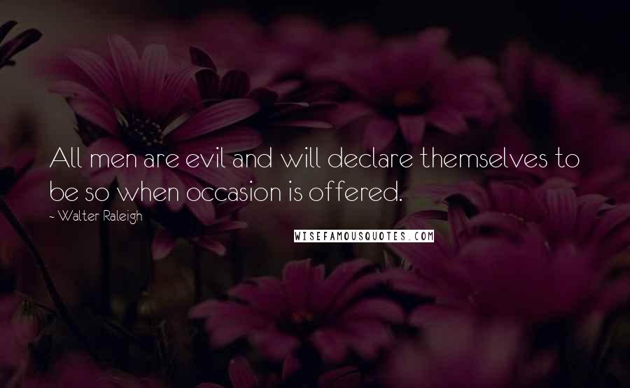 Walter Raleigh Quotes: All men are evil and will declare themselves to be so when occasion is offered.