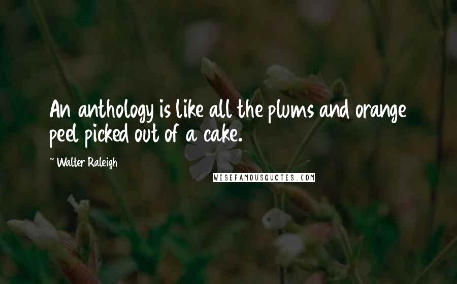 Walter Raleigh Quotes: An anthology is like all the plums and orange peel picked out of a cake.