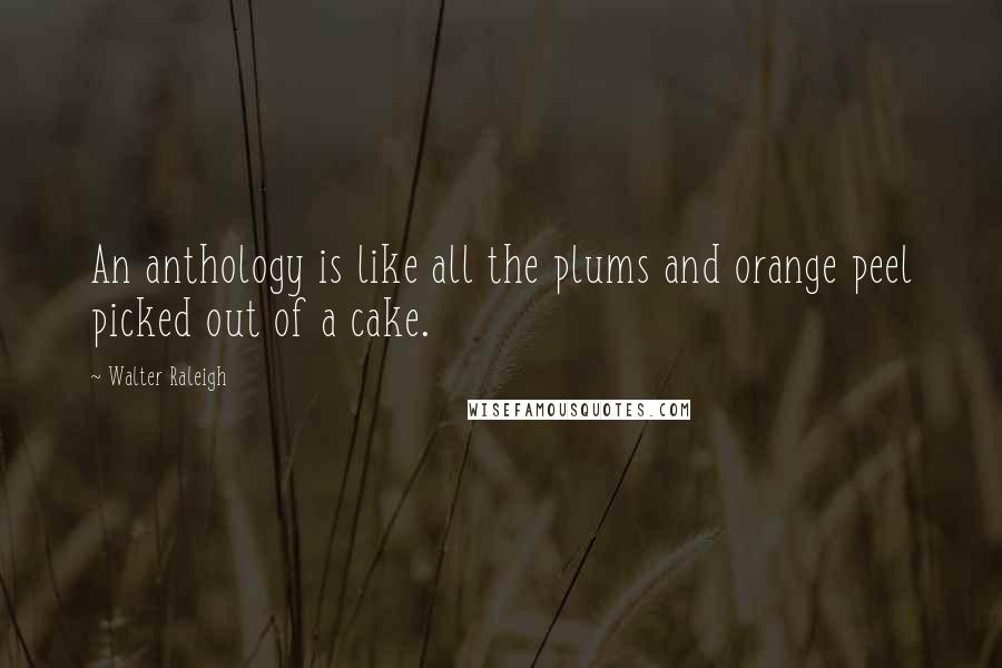 Walter Raleigh Quotes: An anthology is like all the plums and orange peel picked out of a cake.