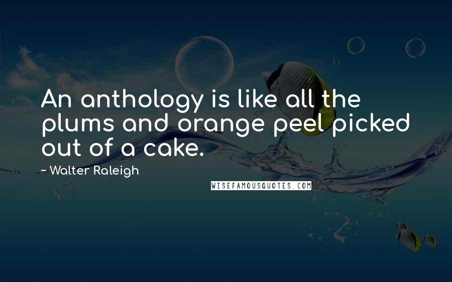 Walter Raleigh Quotes: An anthology is like all the plums and orange peel picked out of a cake.