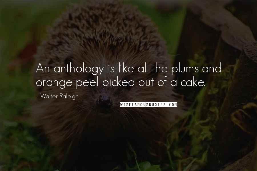 Walter Raleigh Quotes: An anthology is like all the plums and orange peel picked out of a cake.