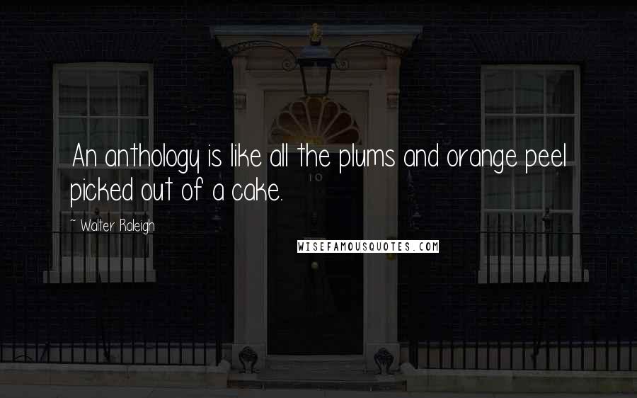 Walter Raleigh Quotes: An anthology is like all the plums and orange peel picked out of a cake.