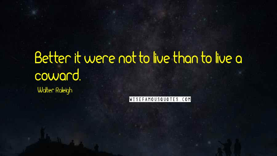 Walter Raleigh Quotes: Better it were not to live than to live a coward.