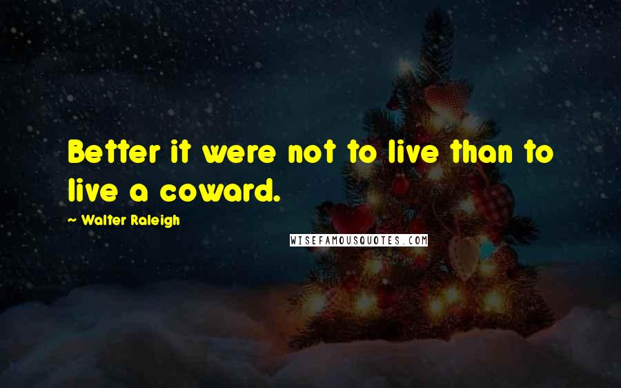 Walter Raleigh Quotes: Better it were not to live than to live a coward.