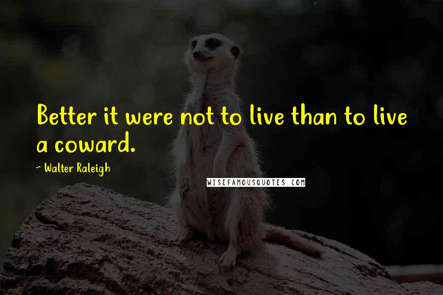 Walter Raleigh Quotes: Better it were not to live than to live a coward.