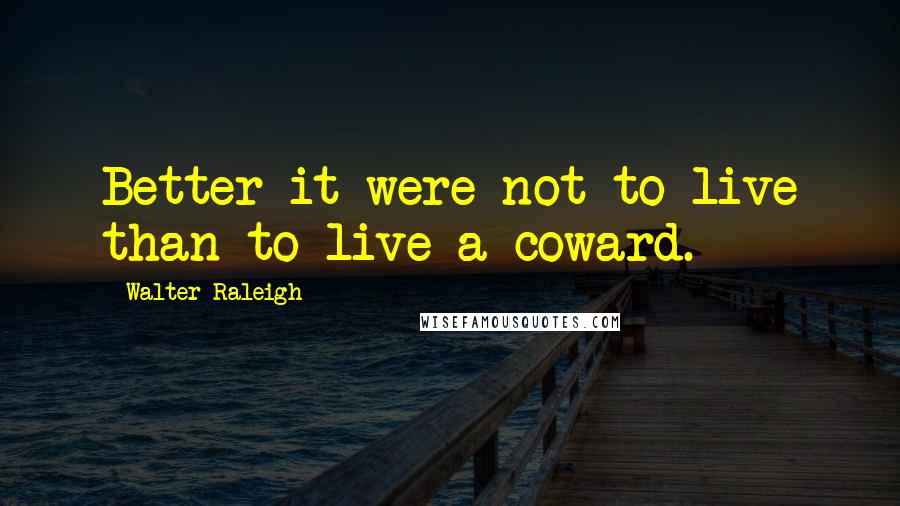 Walter Raleigh Quotes: Better it were not to live than to live a coward.