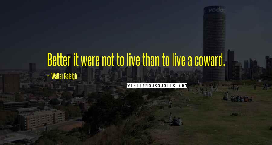 Walter Raleigh Quotes: Better it were not to live than to live a coward.