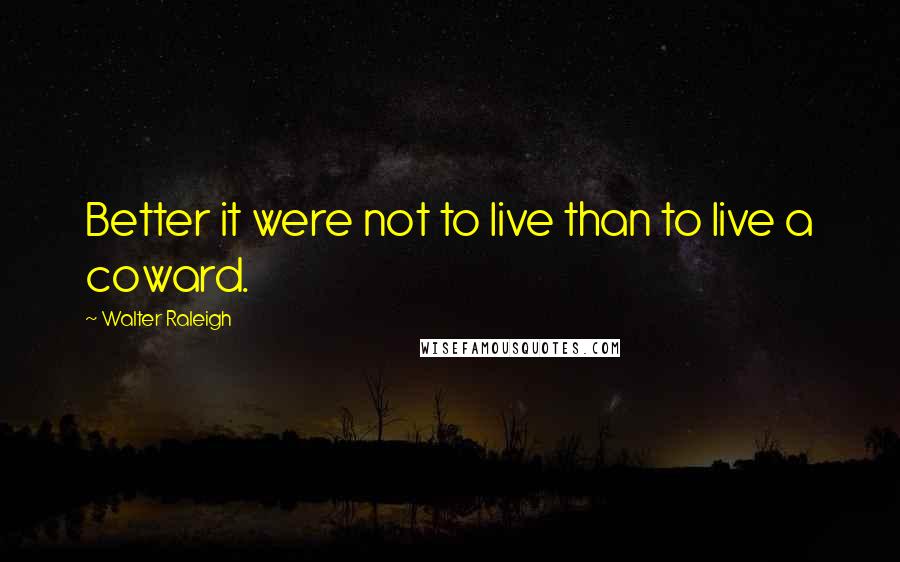 Walter Raleigh Quotes: Better it were not to live than to live a coward.