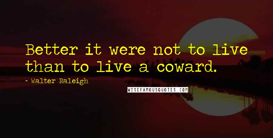 Walter Raleigh Quotes: Better it were not to live than to live a coward.