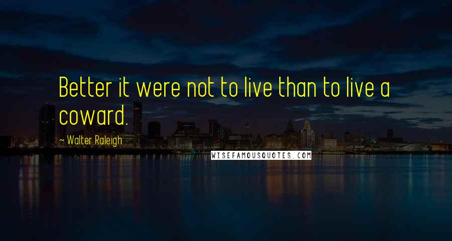 Walter Raleigh Quotes: Better it were not to live than to live a coward.